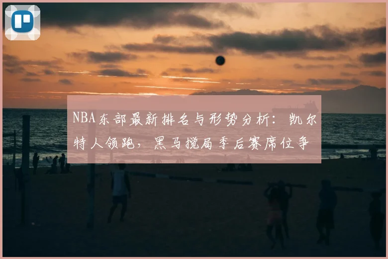 NBA东部最新排名与形势分析:凯尔特人领跑,黑马搅局季后赛席位争夺战