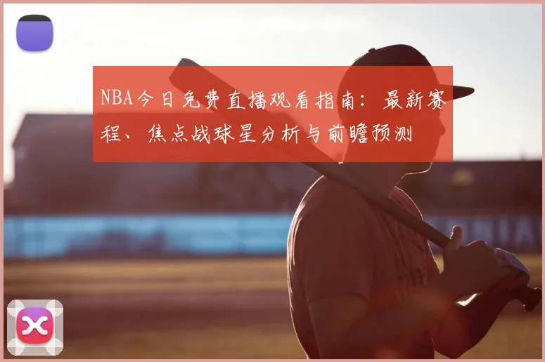NBA今日免费直播观看指南:最新赛程、焦点战球星分析与前瞻预测