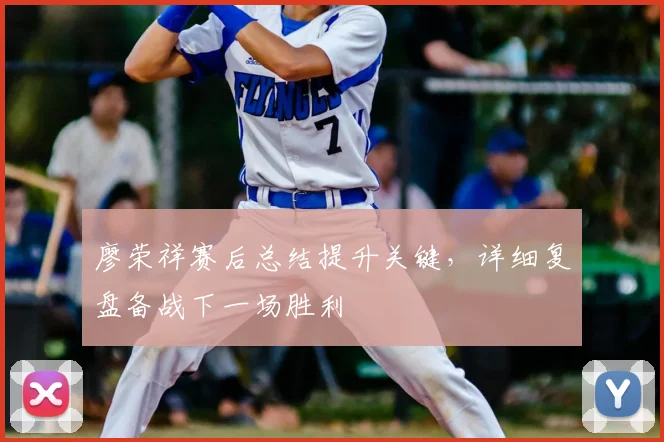 廖荣祥赛后总结提升关键，详细复盘备战下一场胜利