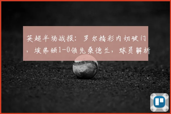 英超半场战报:罗尔精彩内切破门,埃弗顿1-0领先桑德兰,球员解析与战术看点