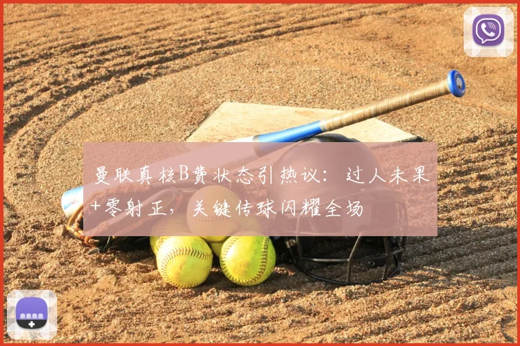 曼联真核B费状态引热议：过人未果+零射正，关键传球闪耀全场