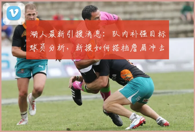 湖人最新引援消息：队内补强目标球员分析，新援如何搭档詹眉冲击总冠军？