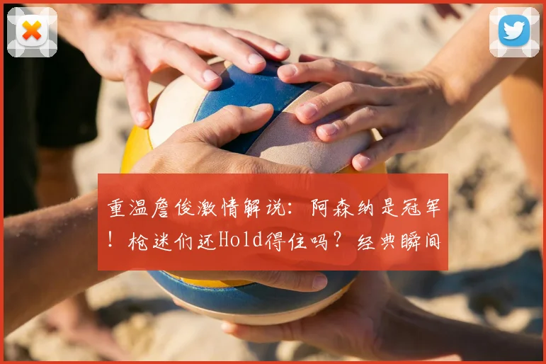 重温詹俊激情解说:阿森纳是冠军!枪迷们还Hold得住吗?经典瞬间回顾