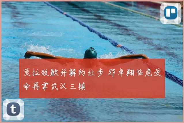 莫拉致歉并解约让步 邓卓翔临危受命再掌武汉三镇