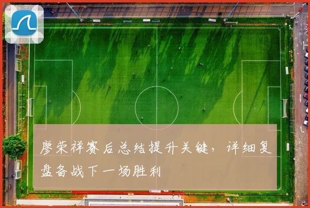 廖荣祥赛后总结提升关键,详细复盘备战下一场胜利