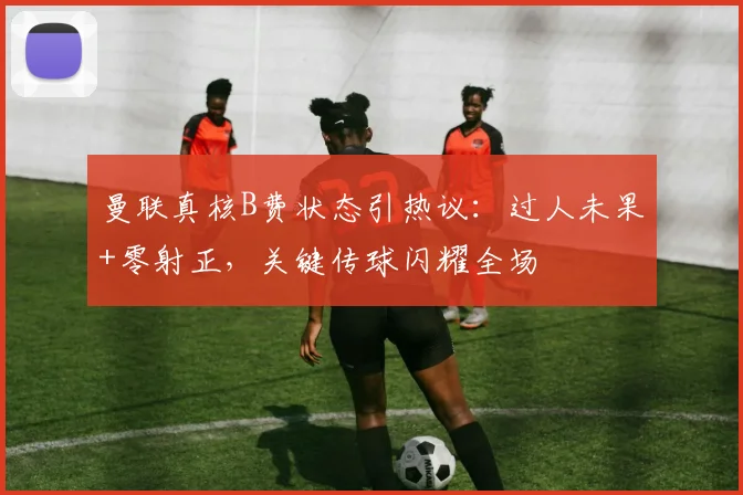 曼联真核B费状态引热议:过人未果+零射正,关键传球闪耀全场